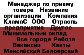 Менеджер по приему товара › Название организации ­ Компания КламаС, ООО › Отрасль предприятия ­ Другое › Минимальный оклад ­ 25 000 - Все города Работа » Вакансии   . Ханты-Мансийский,Белоярский г.